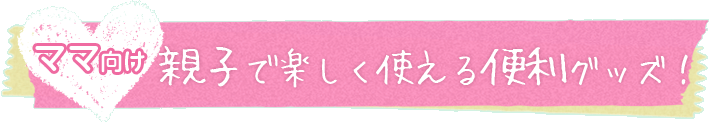 親子で楽しく使える便利グッズ